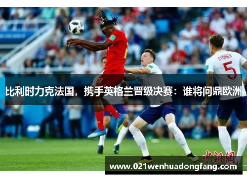 比利时力克法国，携手英格兰晋级决赛：谁将问鼎欧洲
