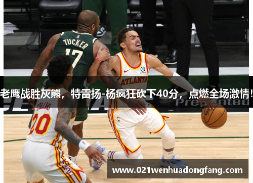 老鹰战胜灰熊，特雷扬-杨疯狂砍下40分，点燃全场激情！