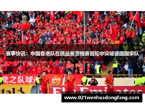 赛事快讯：中国香港队在挑战赛资格赛首轮中突破德国国家队