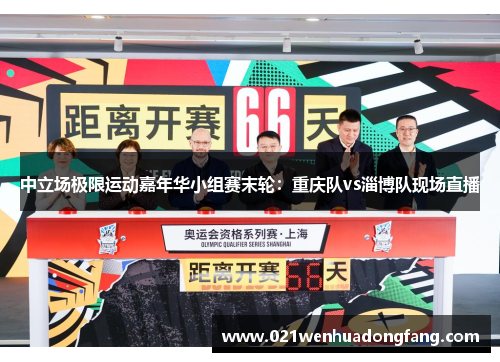 中立场极限运动嘉年华小组赛末轮：重庆队vs淄博队现场直播