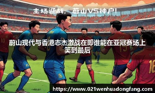 蔚山现代与香港志杰激战在即谁能在亚冠赛场上笑到最后