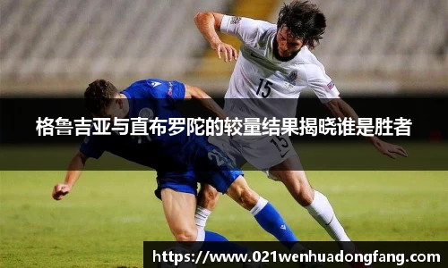 格鲁吉亚与直布罗陀的较量结果揭晓谁是胜者